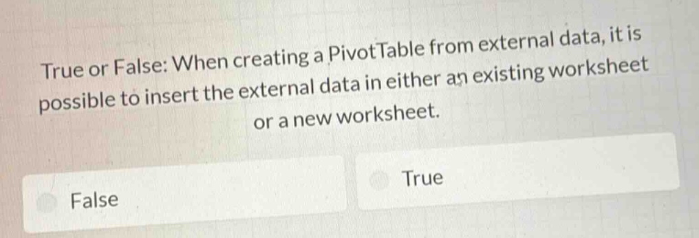 true or false: when creating a pivottable from external data, it is possible to insert the external data in either an existing worksheet or a new worksheet.\nfalse\ntrue