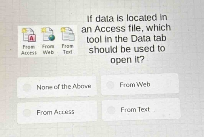 if data is located in an access file, which tool in the data tab should be used to open it? none of the above from web from access from text