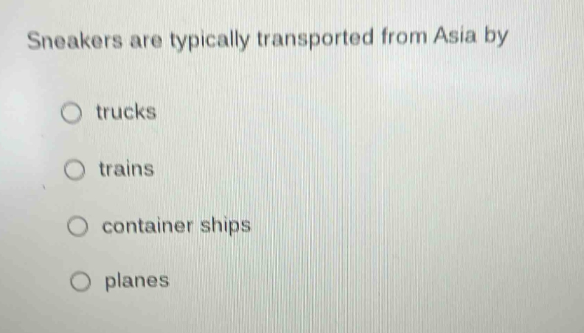 sneakers are typically transported from asia by\n○ trucks\n○ trains\n○ container ships\n○ planes