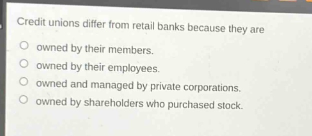 credit unions differ from retail banks because they are\no owned by their members.\no owned by their employees.\no owned and managed by private corporations.\no owned by shareholders who purchased stock.