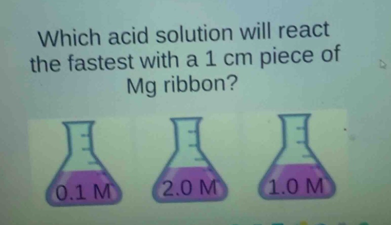 which acid solution will react the fastest with a 1 cm piece of mg ribbon? 0.1 m 2.0 m 1.0 m