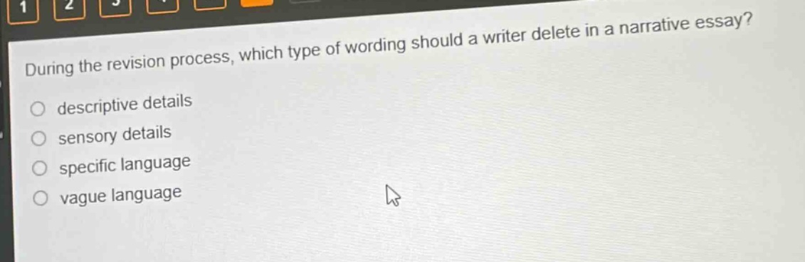 during the revision process, which type of wording should a writer delete in a narrative essay?\no descriptive details\no sensory details\no specific language\no vague language