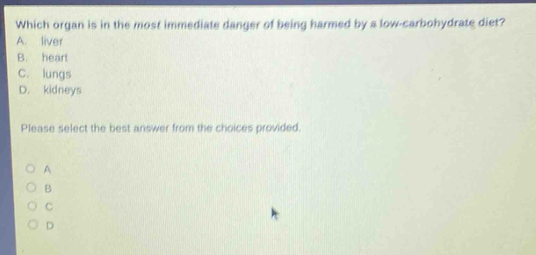 which organ is in the most immediate danger of being harmed by a low - carbohydrate diet? a. liver b. heart c. lungs d. kidneys please select the best answer from the choices provided.