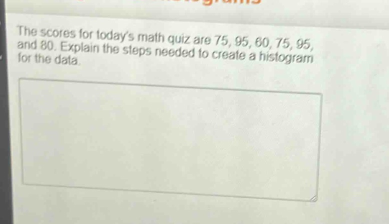 the scores for todays math quiz are 75, 95, 60, 75, 95, and 80. explain the steps needed to create a histogram for the data.