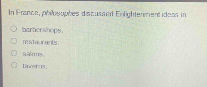 in france, philosophes discussed enlightenment ideas in\nbarbershops.\nrestaurants.\nsalons.\ntaverns.