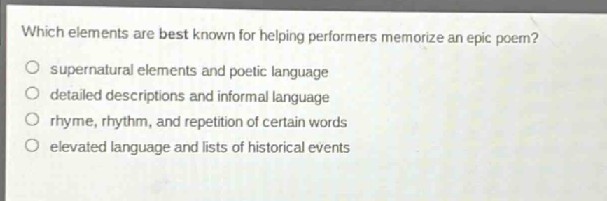 which elements are best known for helping performers memorize an epic poem?\no supernatural elements and poetic language\no detailed descriptions and informal language\no rhyme, rhythm, and repetition of certain words\no elevated language and lists of historical events