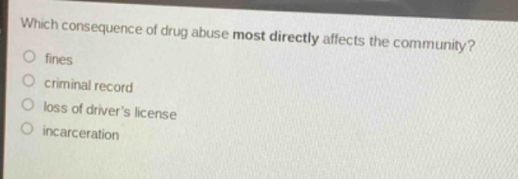 which consequence of drug abuse most directly affects the community?\n○ fines\n○ criminal record\n○ loss of drivers license\n○ incarceration