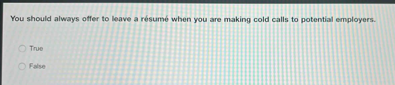 you should always offer to leave a résumé when you are making cold calls to potential employers.\n○ true\n○ false