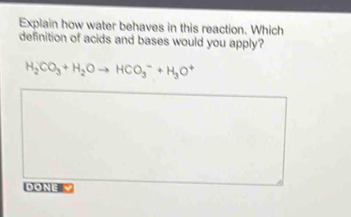 explain how water behaves in this reaction. which definition of acids and bases would you apply?\nh₂co₃ + h₂o → hco₃⁻ + h₃o⁺
