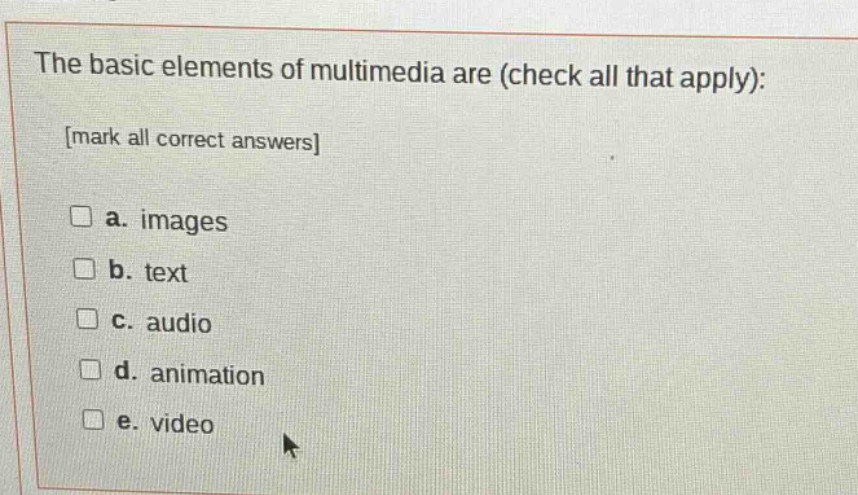 the basic elements of multimedia are (check all that apply): mark all correct answers a. images b. text c. audio d. animation e. video