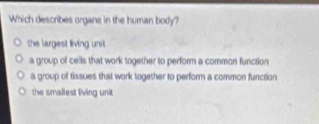 which describes organs in the human body?\n the largest living unit\n a group of cells that work together to perform a common function\n a group of tissues that work together to perform a common function\n the smallest living unit