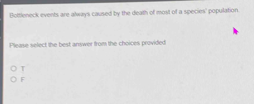 bottleneck events are always caused by the death of most of a species population. please select the best answer from the choices provided. o t o f