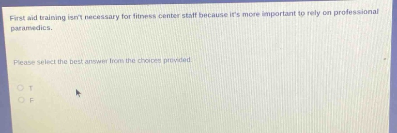 first aid training isnt necessary for fitness center staff because its more important to rely on professional paramedics. please select the best answer from the choices provided. o t o f