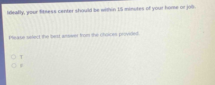 ideally, your fitness center should be within 15 minutes of your home or job. please select the best answer from the choices provided. o t o f