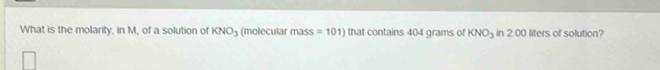 what is the molarity, in m, of a solution of kno₃ (molecular mass = 101) that contains 404 grams of kno₃ in 2.00 liters of solution?