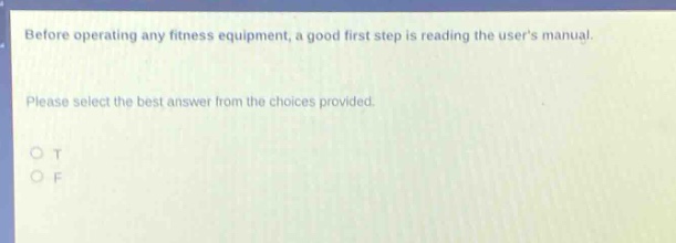 before operating any fitness equipment, a good first step is reading the users manual. please select the best answer from the choices provided. o t o f
