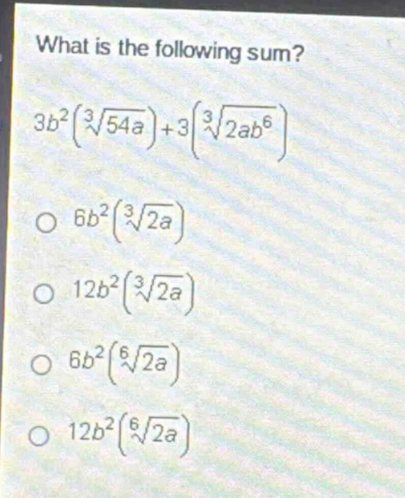 what is the following sum?\n$3b^{2}(\\sqrt3{54a}) + 3(\\sqrt3{2ab^{6}})$\n$6b^{2}(\\sqrt3{2a})$\n$12b^{2}(\\sqrt3{2a})$\n$6b^{2}(\\sqrt6{2a})$\n$12b^{2}(\\sqrt6{2a})$