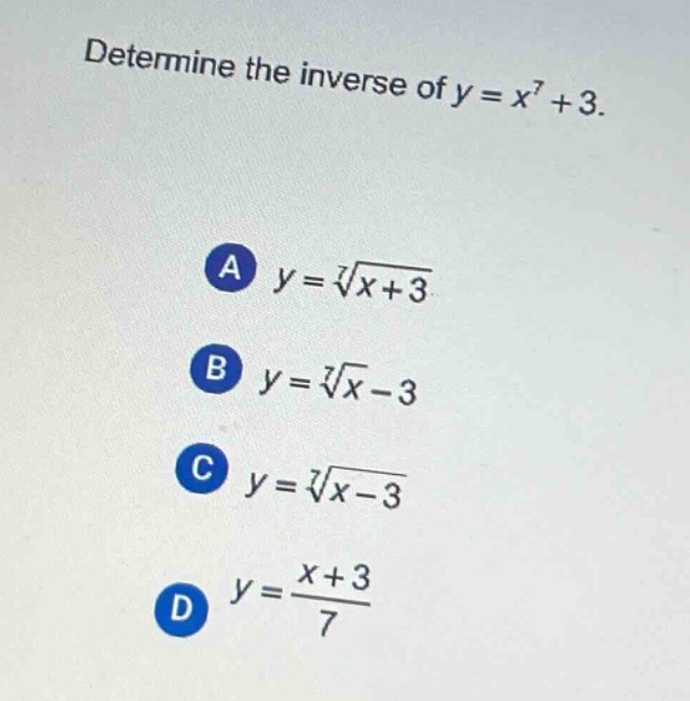 determine the inverse of $y = x^{7}+3$.\na $y=sqrt7{x + 3}$\nb $y=sqrt7{x}-3$\nc $y=sqrt7{x - 3}$\nd $y=\frac{x + 3}{7}$