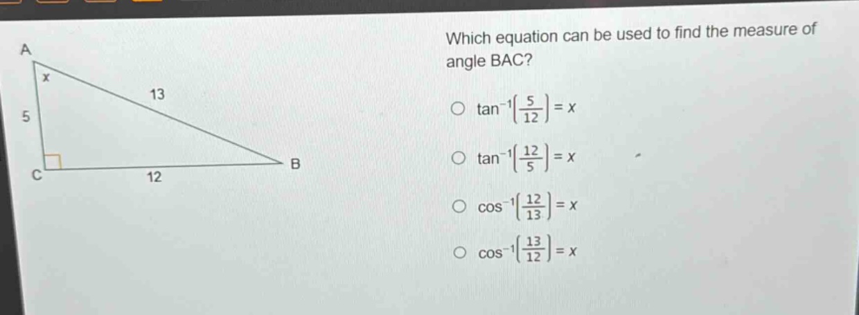 which equation can be used to find the measure of angle bac?\n○ tan⁻¹(5/12)=x\n○ tan⁻¹(12/5)=x\n○ cos⁻¹(12/13)=x\n○ cos⁻¹(13/12)=x