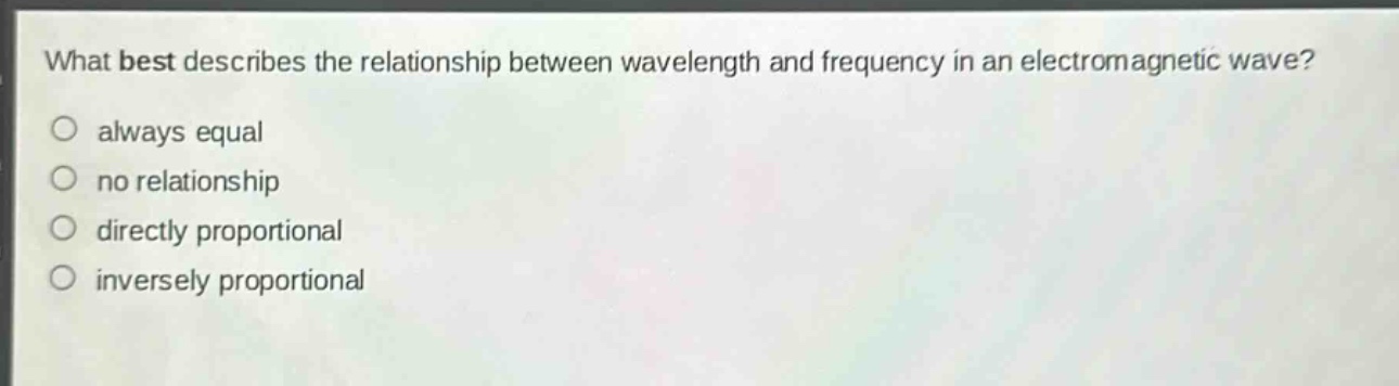 what best describes the relationship between wavelength and frequency in an electromagnetic wave?\nalways equal\nno relationship\ndirectly proportional\ninversely proportional