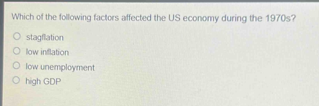 which of the following factors affected the us economy during the 1970s?\nstagflation\nlow inflation\nlow unemployment\nhigh gdp