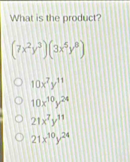 what is the product?\n$(7x^{2}y^{3})(3x^{5}y^{8})\n10x^{7}y^{11}\n10x^{10}y^{24}\n21x^{7}y^{11}\n21x^{10}y^{24}$