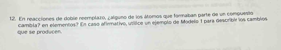 12. en reacciones de doble reemplazo, ¿alguno de los átomos que formaban parte de un compuesto cambia? en elementos? en caso afirmativo, utilice un ejemplo de modelo 1 para describir los cambios que se producen.