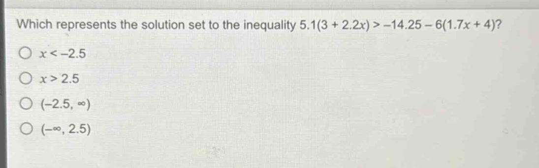 which represents the solution set to the inequality 5.1(3 + 2.2x) > -14.25 - 6(1.7x + 4)?\no x < -2.5\no x > 2.5\no (-2.5, ∞)\no (-∞, 2.5)