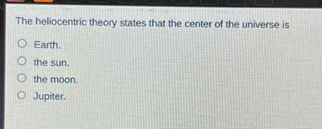 the heliocentric theory states that the center of the universe is\no earth.\no the sun.\no the moon.\no jupiter.