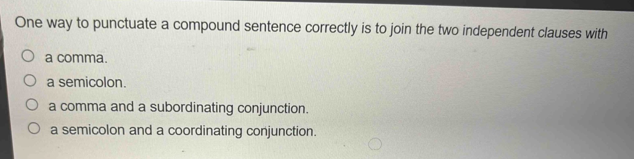 one way to punctuate a compound sentence correctly is to join the two independent clauses with\n○ a comma.\n○ a semicolon.\n○ a comma and a subordinating conjunction.\n○ a semicolon and a coordinating conjunction.