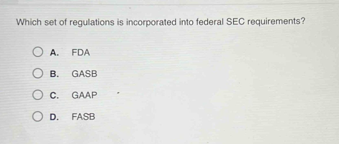 which set of regulations is incorporated into federal sec requirements?\na. fda\nb. gasb\nc. gaap\nd. fasb