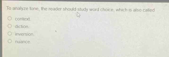 to analyze tone, the reader should study word choice, which is also called\ncontext.\ndiction.\ninversion.\nnuance.
