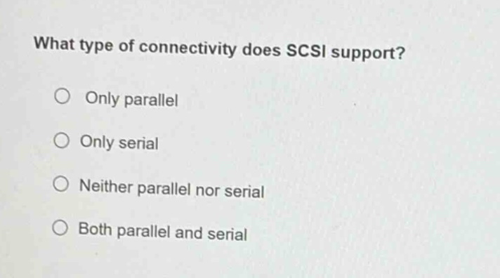 what type of connectivity does scsi support?\nonly parallel\nonly serial\nneither parallel nor serial\nboth parallel and serial