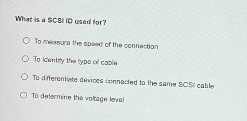 what is a scsi id used for?\n○ to measure the speed of the connection\n○ to identify the type of cable\n○ to differentiate devices connected to the same scsi cable\n○ to determine the voltage level