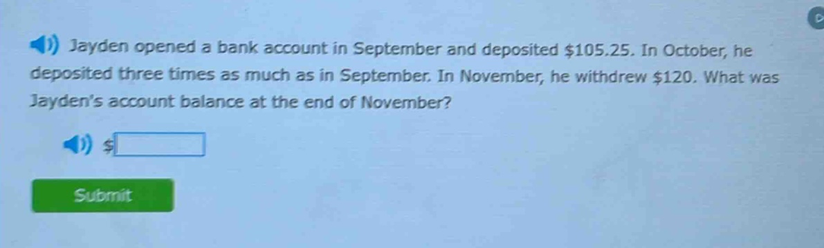 jayden opened a bank account in september and deposited $105.25. in october, he deposited three times as much as in september. in november, he withdrew $120. what was jaydens account balance at the end of november?