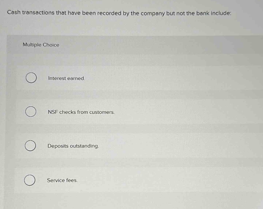 cash transactions that have been recorded by the company but not the bank include: multiple choice interest earned. nsf checks from customers. deposits outstanding. service fees.