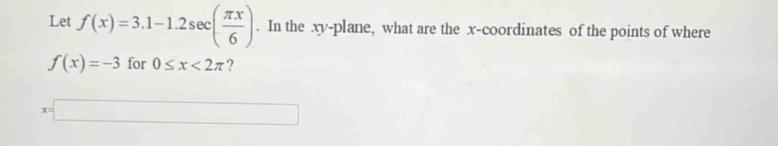 let (f(x)=3.1 - 1.2secleft(\frac{pi x}{6}\right)). in the (xy) - plane, what are the (x) - coordinates of the points of where (f(x)=-3) for (0leq x<2pi)?