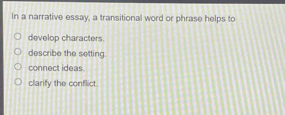 in a narrative essay, a transitional word or phrase helps to\n○ develop characters.\n○ describe the setting.\n○ connect ideas.\n○ clarify the conflict.