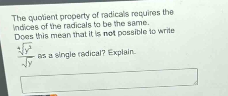 the quotient property of radicals requires the indices of the radicals to be the same. does this mean that it is not possible to write $\frac{sqrt4{y^{3}}}{sqrt{y}}$ as a single radical? explain.