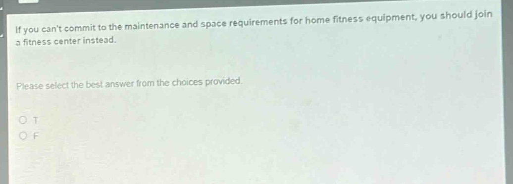 if you cant commit to the maintenance and space requirements for home fitness equipment, you should join a fitness center instead. please select the best answer from the choices provided. o t o f
