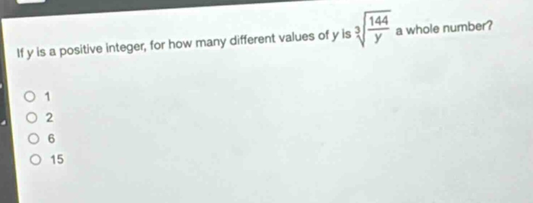 if (y) is a positive integer, for how many different values of (y) is (sqrt3{\frac{144}{y}}) a whole number?\n1\n2\n6\n15