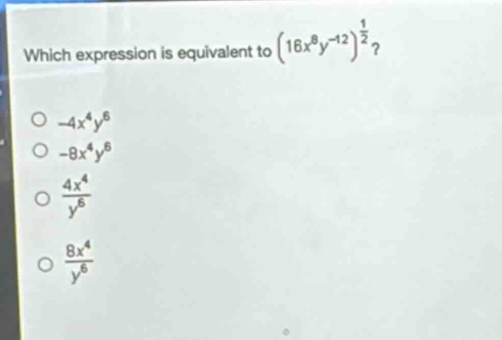 which expression is equivalent to $(16x^{8}y^{-12})^{\frac{1}{2}}$?\n- $-4x^{4}y^{6}$\n- $-8x^{4}y^{6}$\n- $\frac{4x^{4}}{y^{6}}$\n- $\frac{8x^{4}}{y^{6}}$