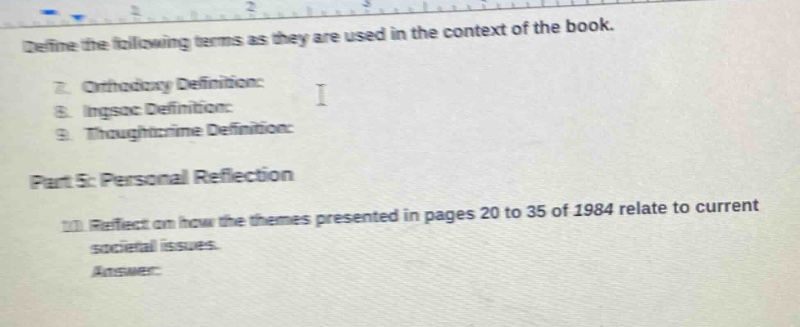 define the following terms as they are used in the context of the book.\n7. orthodoxy definition:\n8. ingsoc definition:\n9. thoughtcrime definition:\npart 5: personal reflection\n11. reflect on how the themes presented in pages 20 to 35 of 1984 relate to current societal issues.\nanswer:
