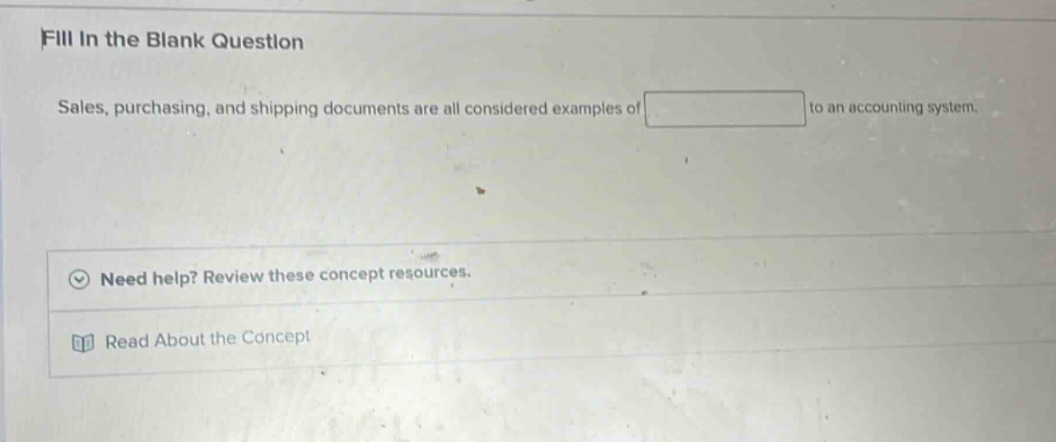fill in the blank question\nsales, purchasing, and shipping documents are all considered examples of to an accounting system.\nneed help? review these concept resources.\nread about the concept