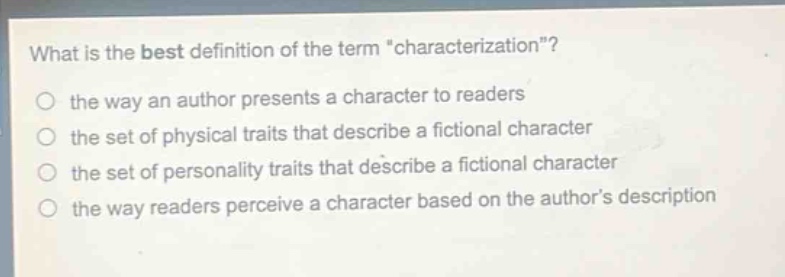 what is the best definition of the term \characterization\?\n the way an author presents a character to readers\n the set of physical traits that describe a fictional character\n the set of personality traits that describe a fictional character\n the way readers perceive a character based on the authors description