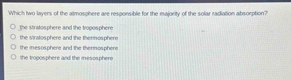 which two layers of the atmosphere are responsible for the majority of the solar radiation absorption?\no the stratosphere and the troposphere\no the stratosphere and the thermosphere\no the mesosphere and the thermosphere\no the troposphere and the mesosphere