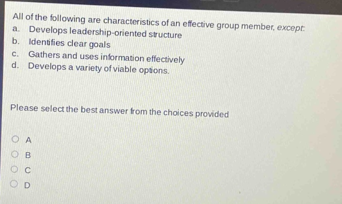all of the following are characteristics of an effective group member, except: a. develops leadership - oriented structure b. identifies clear goals c. gathers and uses information effectively d. develops a variety of viable options. please select the best answer from the choices provided