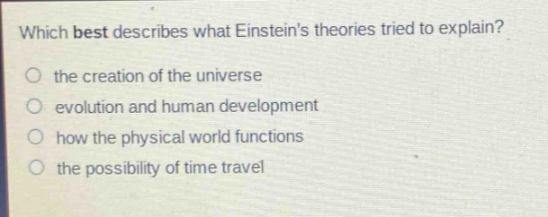 which best describes what einsteins theories tried to explain?\n the creation of the universe\n evolution and human development\n how the physical world functions\n the possibility of time travel