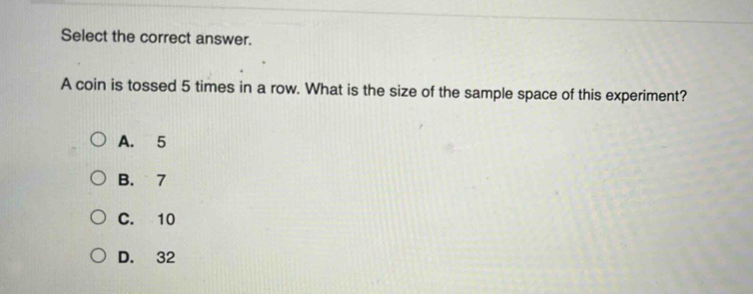 select the correct answer. a coin is tossed 5 times in a row. what is the size of the sample space of this experiment? a. 5 b. 7 c. 10 d. 32