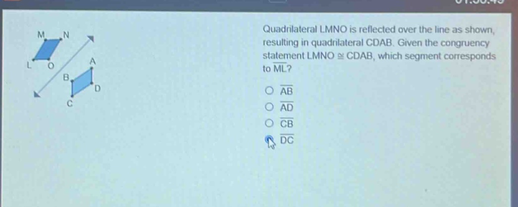 quadrilateral lmno is reflected over the line as shown, resulting in quadrilateral cdab. given the congruency statement lmno ≅ cdab, which segment corresponds to ml?\n○ ab\n○ ad\n○ cb\n○ dc